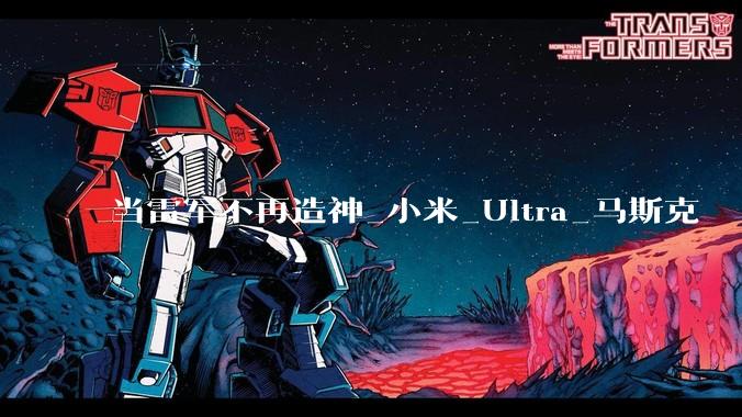 当雷军不再造神_小米_Ultra_马斯克