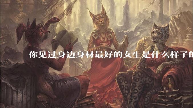 你见过身边身材最好的女生是什么样子的？