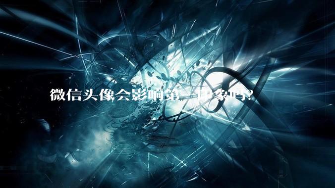 微信头像会影响第一印象吗？