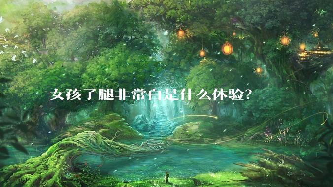 女孩子腿非常白是什么体验？