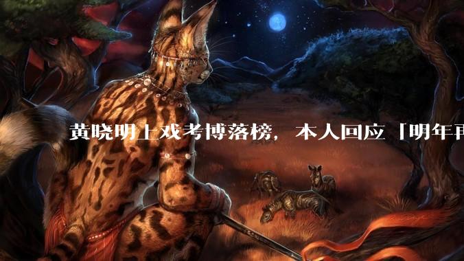 黄晓明上戏考博落榜，本人回应「明年再战」，怎样看明星对高学历的追求？上戏博士有多难考？